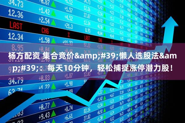 杨方配资 集合竞价&#39;懒人选股法&#39;：每天10分钟，轻松捕捉涨停潜力股！