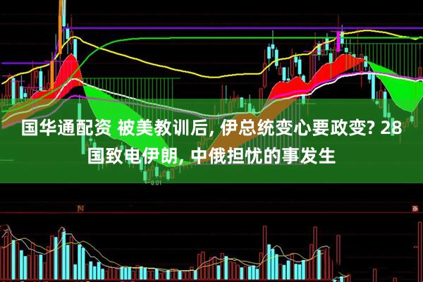 国华通配资 被美教训后, 伊总统变心要政变? 28国致电伊朗, 中俄担忧的事发生