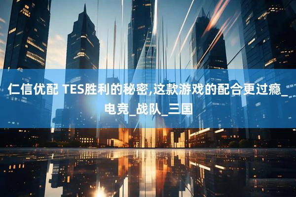 仁信优配 TES胜利的秘密,这款游戏的配合更过瘾_电竞_战队_三国