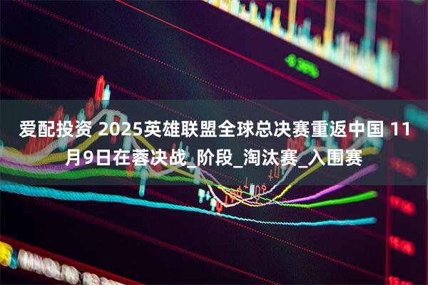 爱配投资 2025英雄联盟全球总决赛重返中国 11月9日在蓉决战_阶段_淘汰赛_入围赛