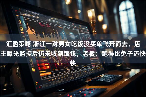 汇盈策略 浙江一对男女吃饭没买单飞奔而去，店主曝光监控后仍未收到饭钱，老板：跑得比兔子还快