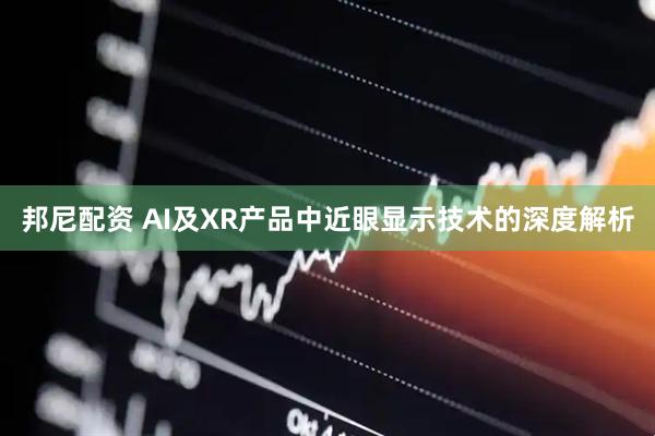 邦尼配资 AI及XR产品中近眼显示技术的深度解析