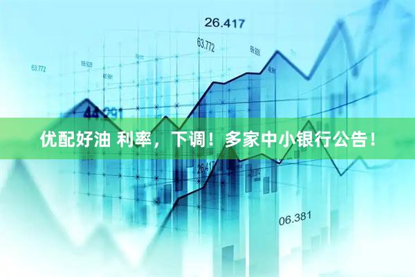 优配好油 利率，下调！多家中小银行公告！