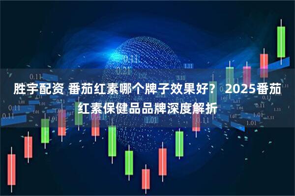 胜宇配资 番茄红素哪个牌子效果好？ 2025番茄红素保健品品牌深度解折