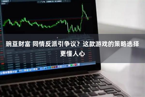 豌豆财富 同情反派引争议？这款游戏的策略选择更懂人心