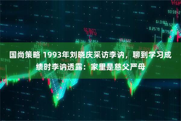 国尚策略 1993年刘晓庆采访李讷，聊到学习成绩时李讷透露：家里是慈父严母