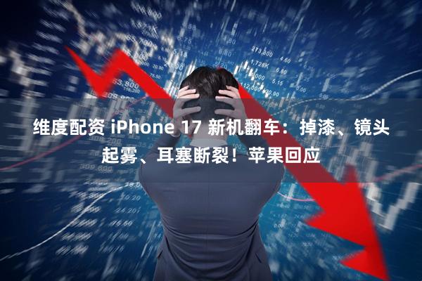 维度配资 iPhone 17 新机翻车：掉漆、镜头起雾、耳塞断裂！苹果回应