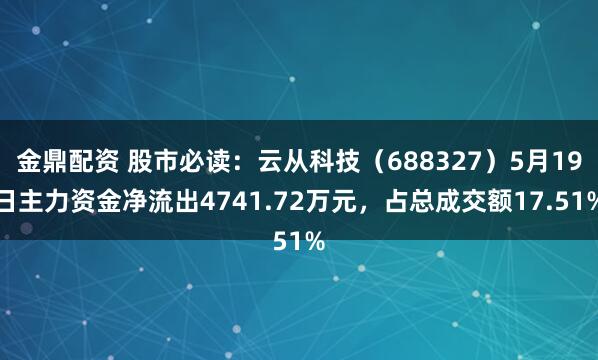 金鼎配资 股市必读：云从科技（688327）5月19日主力资金净流出4741.72万元，占总成交额17.51%