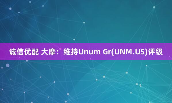 诚信优配 大摩：维持Unum Gr(UNM.US)评级