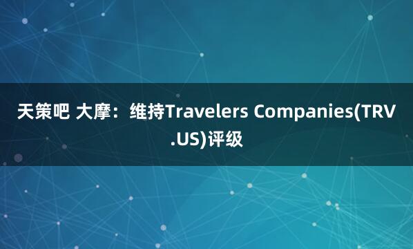 天策吧 大摩：维持Travelers Companies(TRV.US)评级