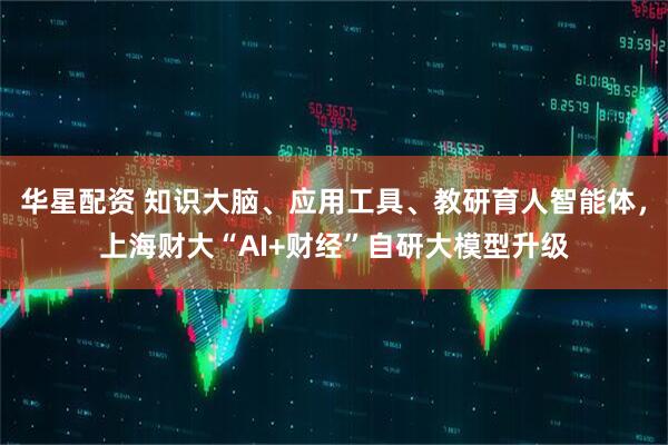 华星配资 知识大脑、应用工具、教研育人智能体，上海财大“AI+财经”自研大模型升级