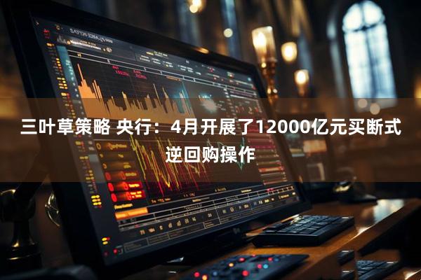 三叶草策略 央行：4月开展了12000亿元买断式逆回购操作