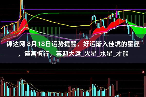 锦达网 8月18日运势提醒，好运渐入佳境的星座，谨言慎行，喜迎大运_火星_水星_才能