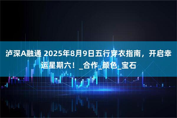 泸深A融通 2025年8月9日五行穿衣指南，开启幸运星期六！_合作_颜色_宝石